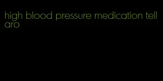 high blood pressure medication tellaro