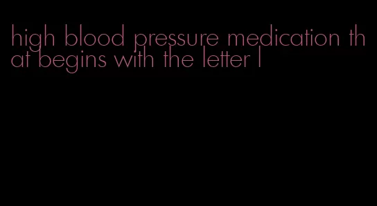 high blood pressure medication that begins with the letter l
