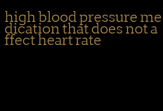 high blood pressure medication that does not affect heart rate