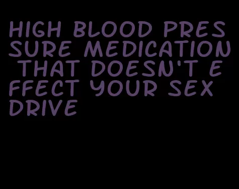 high blood pressure medication that doesn't effect your sex drive