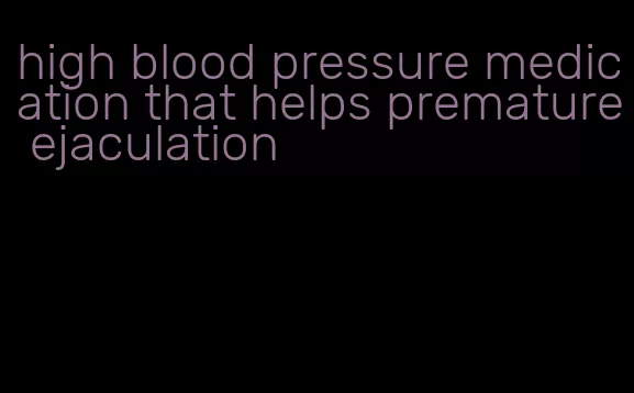 high blood pressure medication that helps premature ejaculation