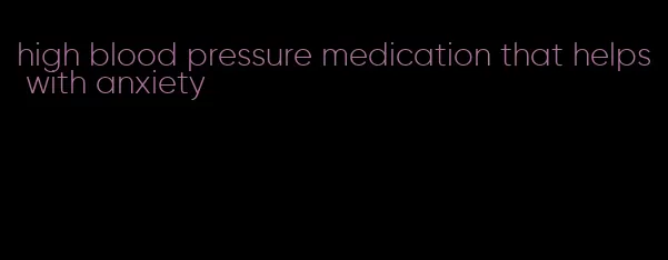 high blood pressure medication that helps with anxiety