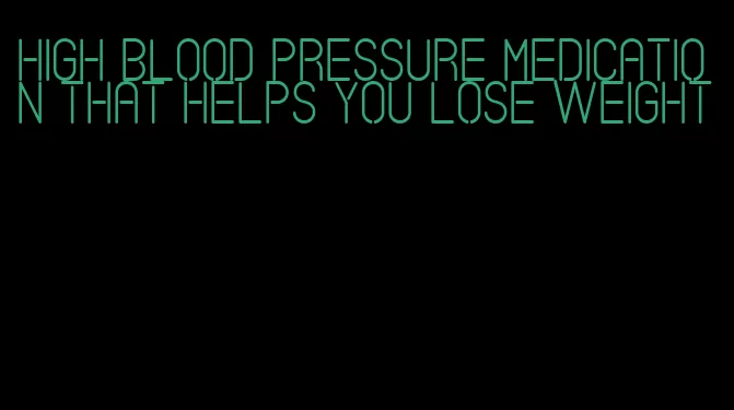 high blood pressure medication that helps you lose weight