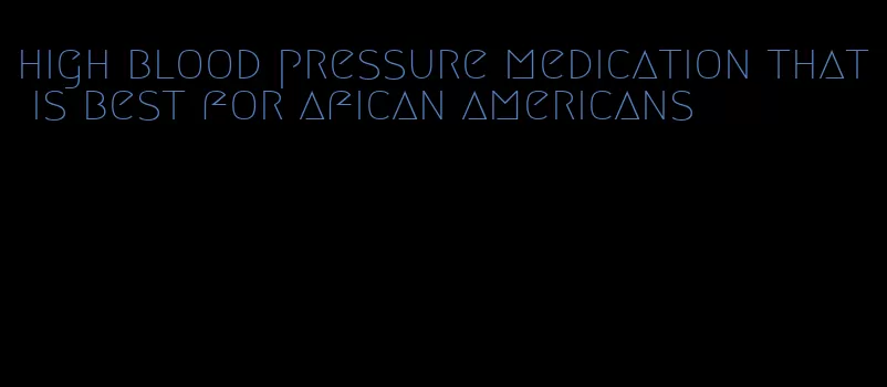high blood pressure medication that is best for afican americans