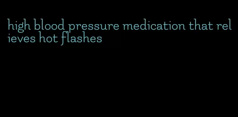 high blood pressure medication that relieves hot flashes
