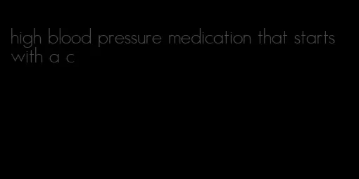 high blood pressure medication that starts with a c