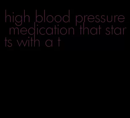 high blood pressure medication that starts with a t