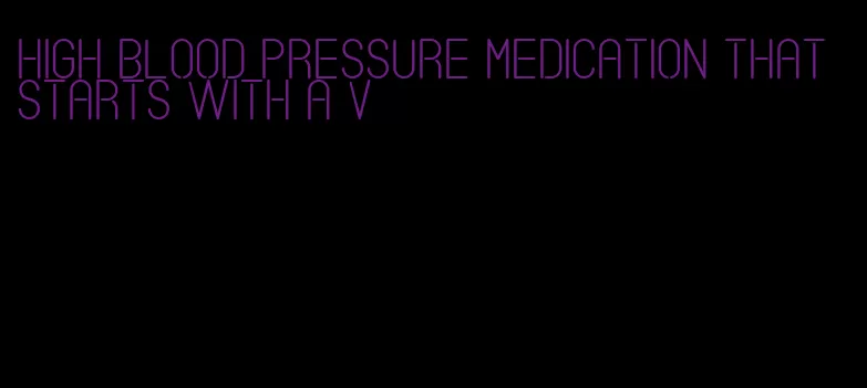 high blood pressure medication that starts with a v