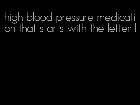 high blood pressure medication that starts with the letter l