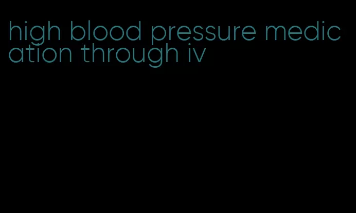 high blood pressure medication through iv