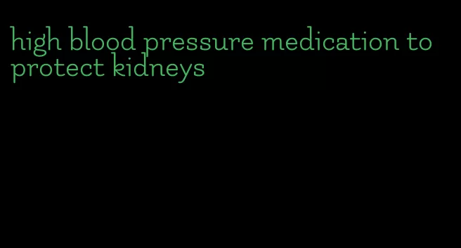 high blood pressure medication to protect kidneys