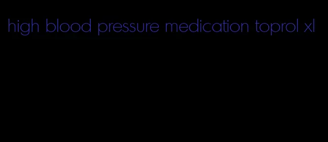 high blood pressure medication toprol xl