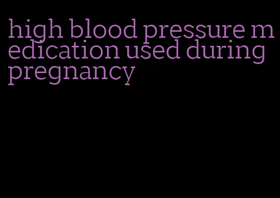 high blood pressure medication used during pregnancy