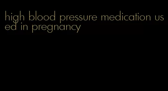 high blood pressure medication used in pregnancy