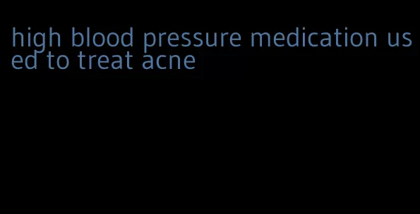 high blood pressure medication used to treat acne