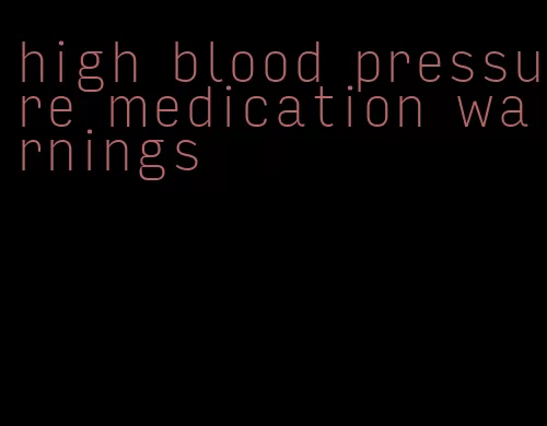high blood pressure medication warnings