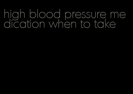 high blood pressure medication when to take