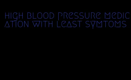 high blood pressure medication with least symtoms