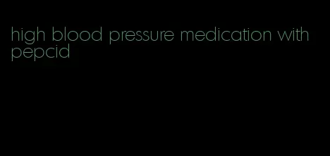 high blood pressure medication with pepcid