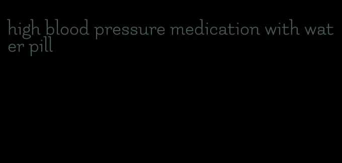 high blood pressure medication with water pill