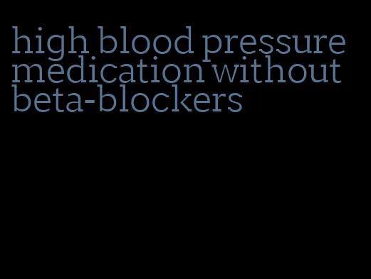 high blood pressure medication without beta-blockers
