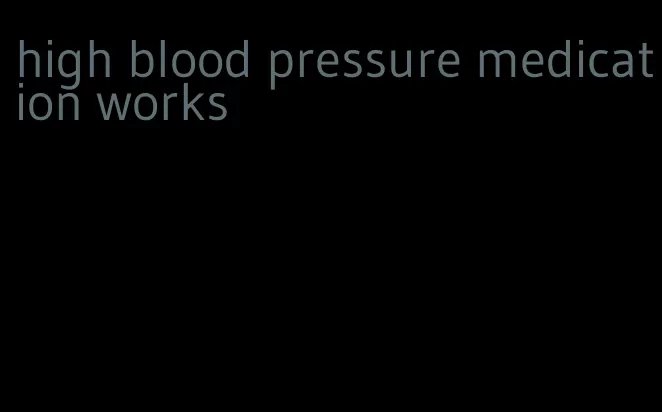 high blood pressure medication works