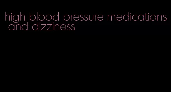 high blood pressure medications and dizziness