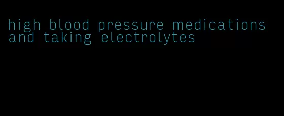 high blood pressure medications and taking electrolytes