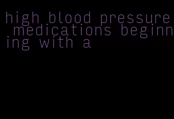 high blood pressure medications beginning with a