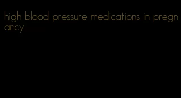 high blood pressure medications in pregnancy