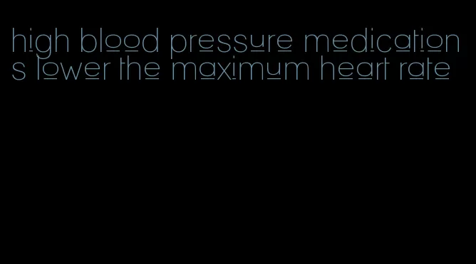 high blood pressure medications lower the maximum heart rate