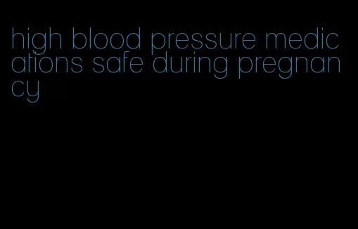 high blood pressure medications safe during pregnancy