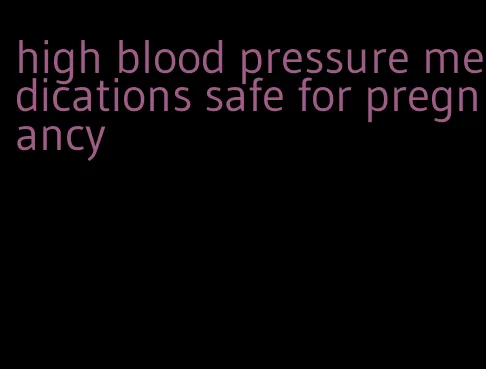 high blood pressure medications safe for pregnancy
