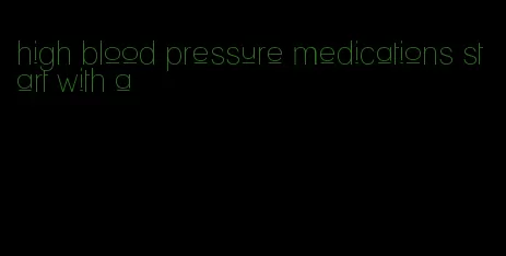 high blood pressure medications start with a