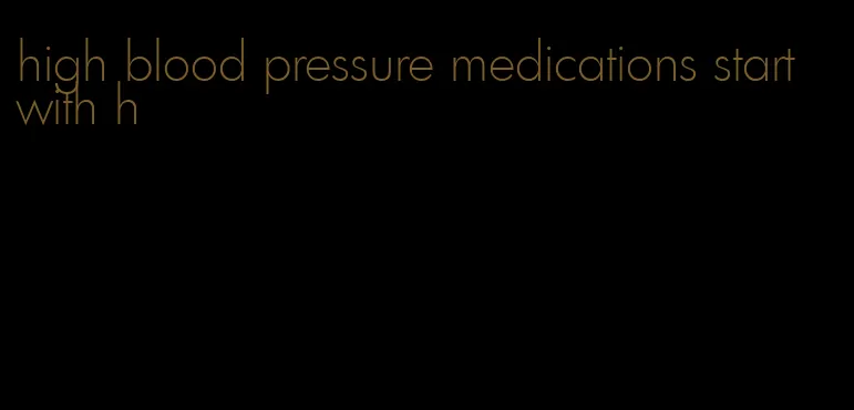 high blood pressure medications start with h