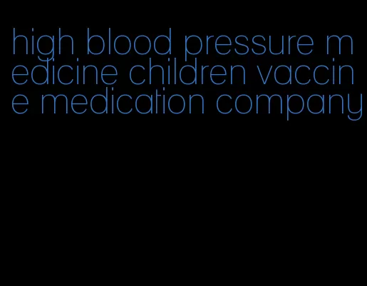 high blood pressure medicine children vaccine medication company