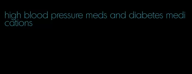 high blood pressure meds and diabetes medications