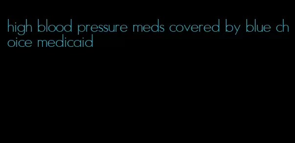high blood pressure meds covered by blue choice medicaid