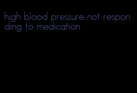 high blood pressure not responding to medication
