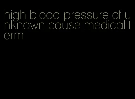 high blood pressure of unknown cause medical term