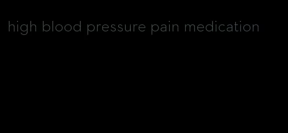 high blood pressure pain medication