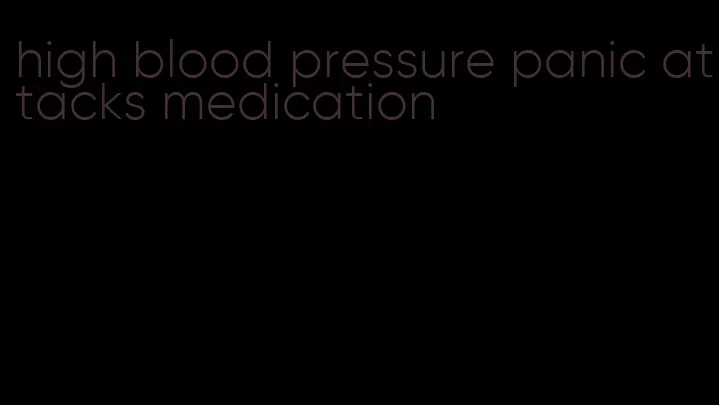 high blood pressure panic attacks medication