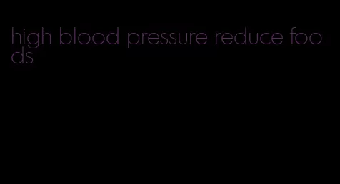 high blood pressure reduce foods