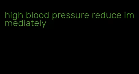 high blood pressure reduce immediately
