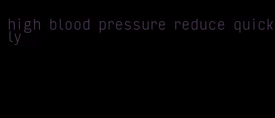 high blood pressure reduce quickly