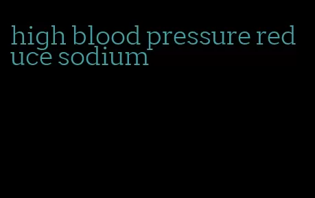 high blood pressure reduce sodium