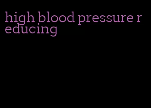 high blood pressure reducing