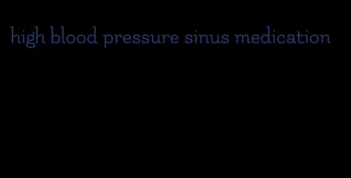 high blood pressure sinus medication