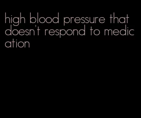 high blood pressure that doesn't respond to medication