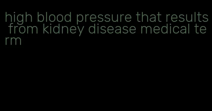 high blood pressure that results from kidney disease medical term